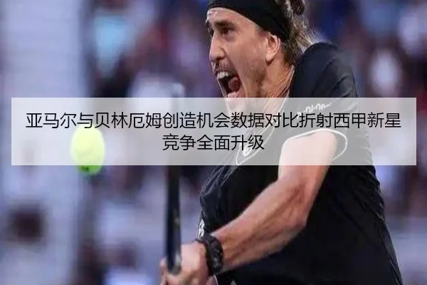 亚马尔与贝林厄姆创造机会数据对比折射西甲新星竞争全面升级